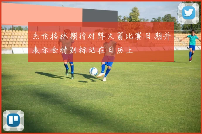 杰伦格林期待对阵火箭比赛日期并表示会特别标记在日历上