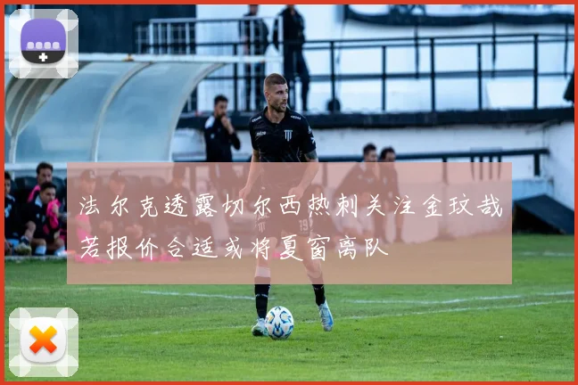 法尔克透露切尔西热刺关注金玟哉若报价合适或将夏窗离队