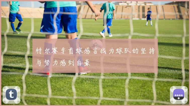 特尔赛季首球感言我为球队的坚持与努力感到自豪