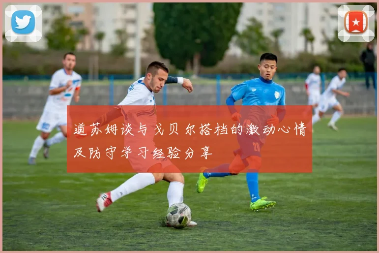 道苏姆谈与戈贝尔搭档的激动心情及防守学习经验分享