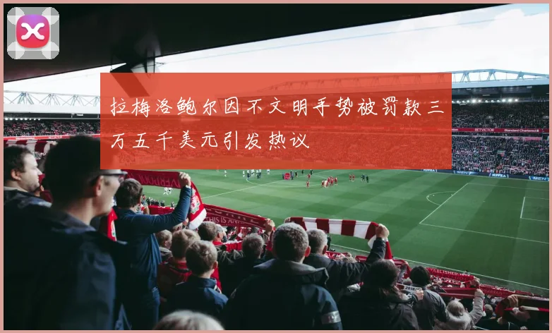 拉梅洛鲍尔因不文明手势被罚款三万五千美元引发热议
