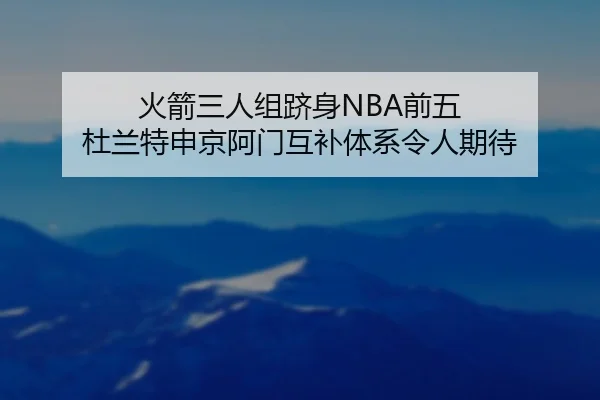 火箭三人组跻身NBA前五 杜兰特申京阿门互补体系令人期待（jiuyou）